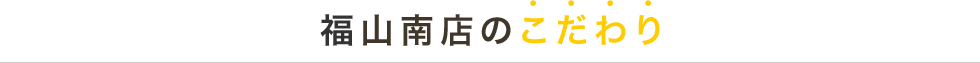 福山南店のこだわり