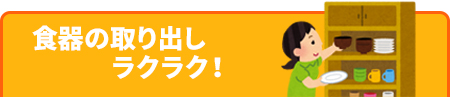 食器の取り出しラクラク!