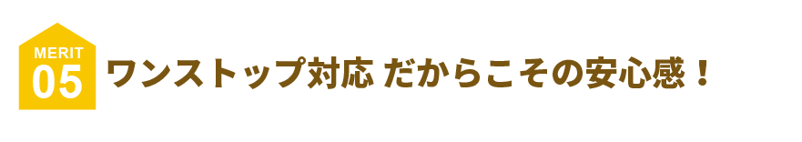 ワンストップ対応 だからこその安心感!