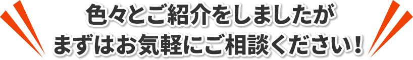 色々とご紹介をしましたがまずはお気軽にご相談ください!