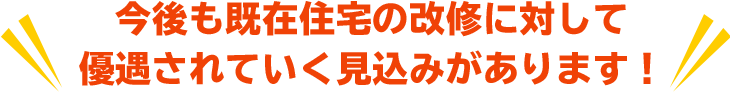 今後も既在住宅の改修に対して優遇されていく見込みがあります!