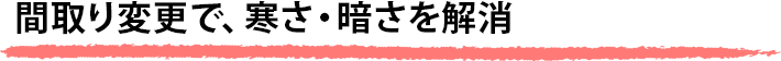 間取り変更で、寒さ・暗さを解消