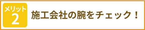 メリット2 施工会社の腕をチェック!