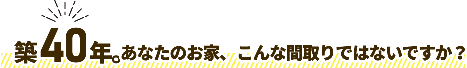 築40年。あなたのお家、こんな間取りではないですか？