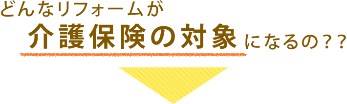 どんなリフォームが介護保険の対象になるの？