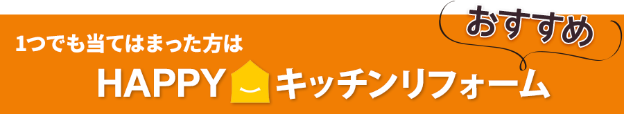 1つでも当てはまった方はHAPPYキッチンリフォーム