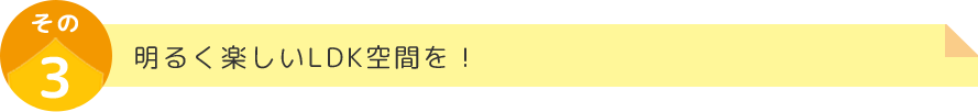 明るく楽しいLDK空間を！