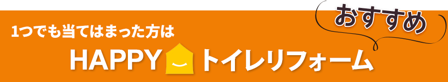 1つでも当てはまった方はHAPPYトイレリフォーム