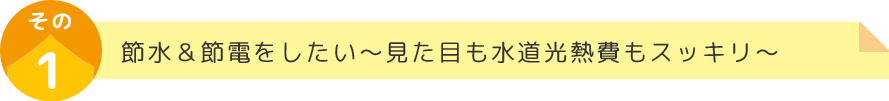 節水＆節電をしたい～見た目も水道光熱費もスッキリ～