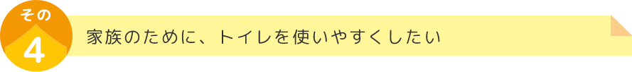 家族のために、トイレを使いやすくしたい