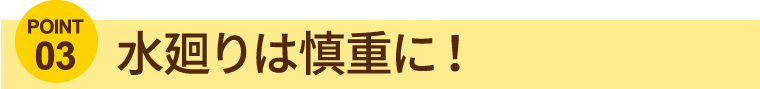 水廻りは慎重に