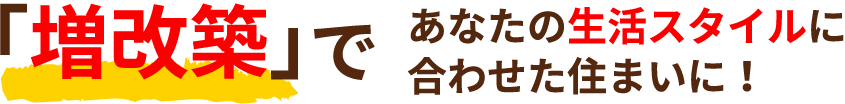 「増改築」であなたの生活スタイルに合わせた住まいに！