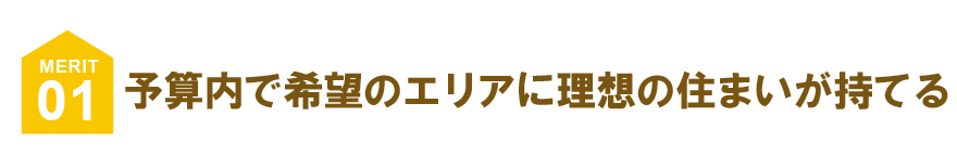 予算内で希望のエリアに理想の住まいが持てる