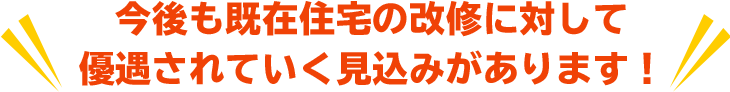 今後も既在住宅の改修に対して優遇されていく見込みがあります！