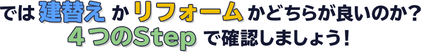 では建替えかリフォームかどちらが良いのか？ ４つのStepで確認しましょう！