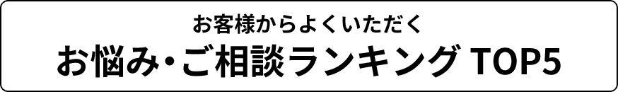 お客様からよくいただくお悩み・ご相談ランキング TOP5