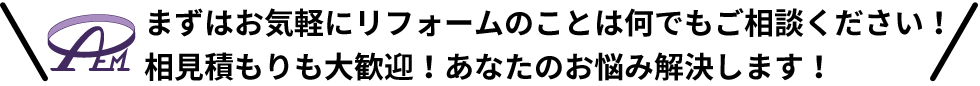 まずはお気軽にリフォームのことは何でもご相談ください！相見積もりも大歓迎！あなたのお悩み解決します！